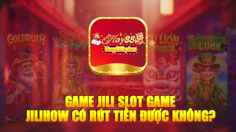 Game jili slot game jilihow có rút tiền được không?