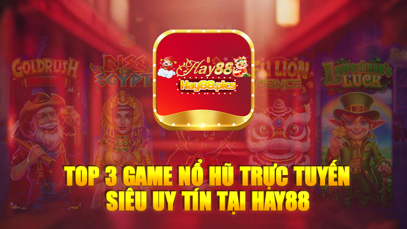 Top 3 game nổ hũ trực tuyến siêu uy tín tại nhà cái Hay88