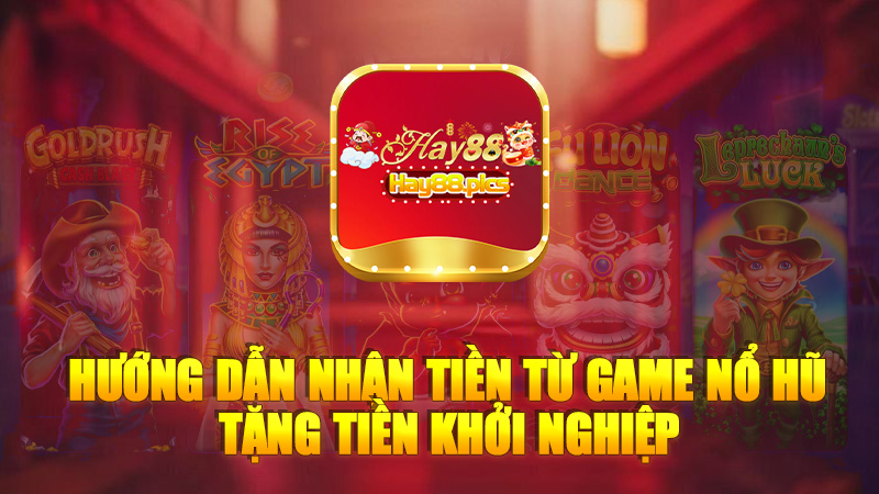 Hướng dẫn nhận tiền từ Game nổ hũ tặng tiền khởi nghiệp