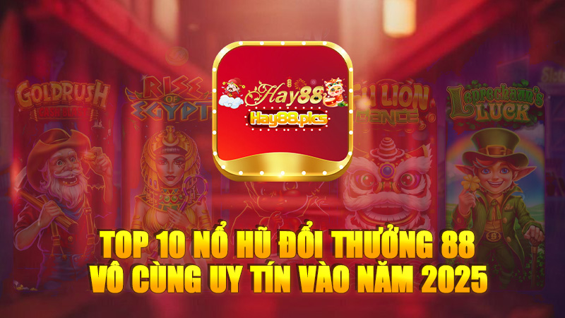 Top 10 game nổ hũ đổi thưởng 88 rút tiền thật tại nhà cái Hay88