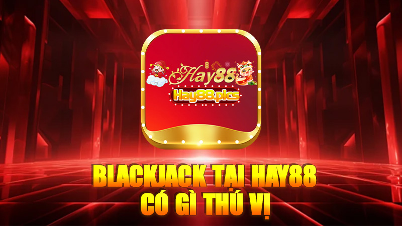 Blackjack tại Hay88 có gì thú vị