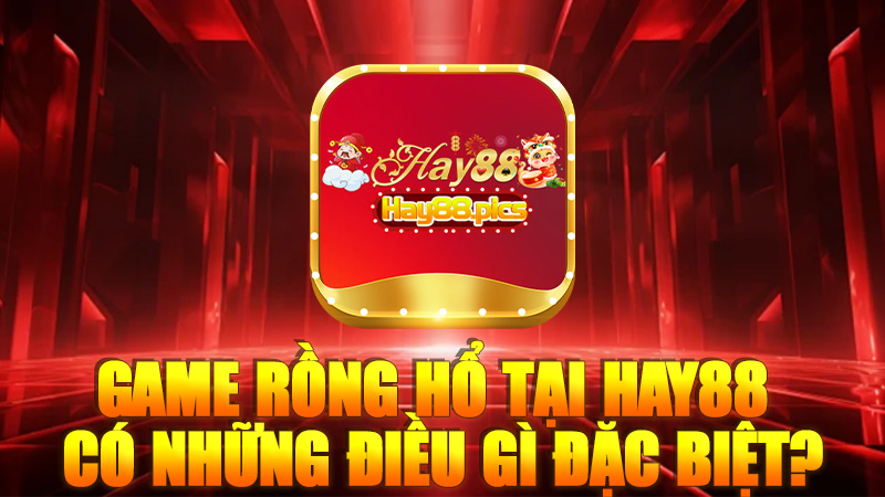 Game Rồng Hổ tại Hay88 có những điều gì đặc biệt?