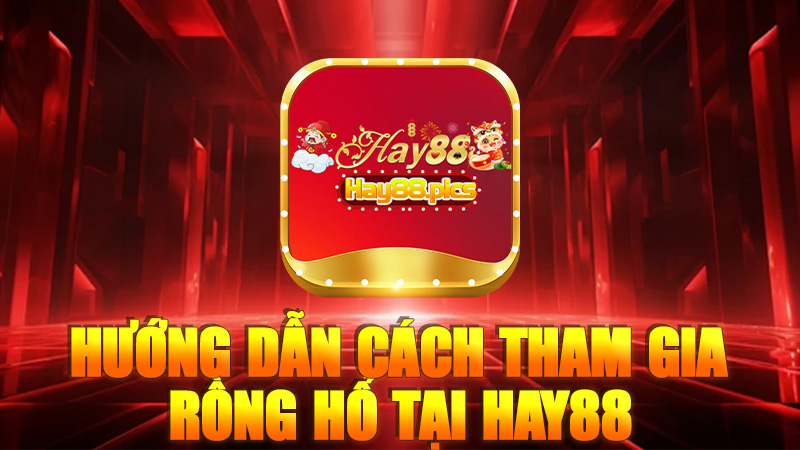 Hướng dẫn cách tham gia Rồng Hổ tại Hay88